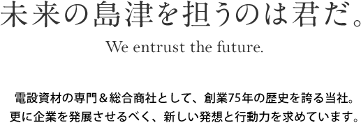 未来の島津を担うのは君だ。We entrust the future.